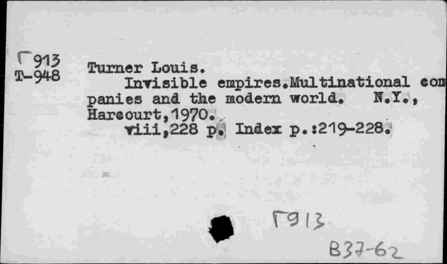 ﻿r 913
T-948
Turner Louis.
Invisible empires,Multinational eon parties and. the modern world, N.T., Hare our t ,‘1970* .
Tiii,228 p,’; Index p.:219-228.
rsij.
e??-62.